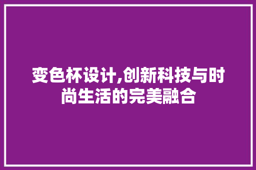 变色杯设计,创新科技与时尚生活的完美融合 变色杯设计,创新科技与时尚生活的完美融合 百度SEO
