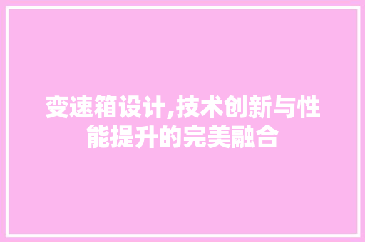 变速箱设计,技术创新与性能提升的完美融合