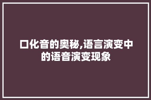 口化音的奥秘,语言演变中的语音演变现象 口化音的奥秘,语言演变中的语音演变现象 网站建设公司