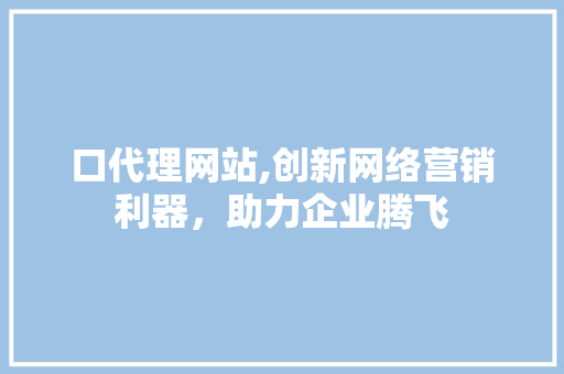 口代理网站,创新网络营销利器，助力企业腾飞 口代理网站,创新网络营销利器，助力企业腾飞 必应SEO