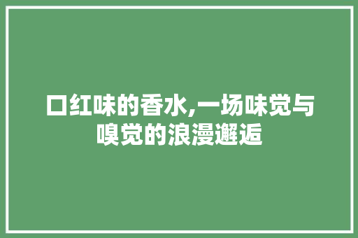 口红味的香水,一场味觉与嗅觉的浪漫邂逅 口红味的香水,一场味觉与嗅觉的浪漫邂逅 SEO关键词