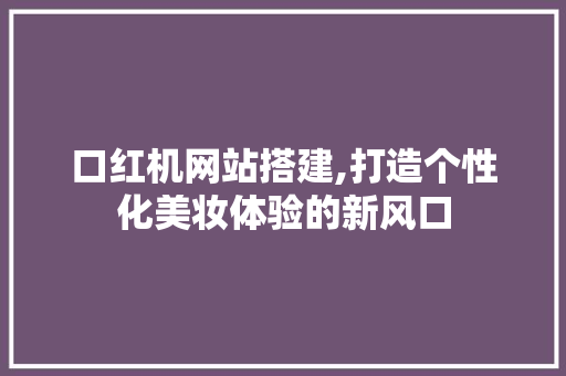 口红机网站搭建,打造个性化美妆体验的新风口 口红机网站搭建,打造个性化美妆体验的新风口 网站建设公司