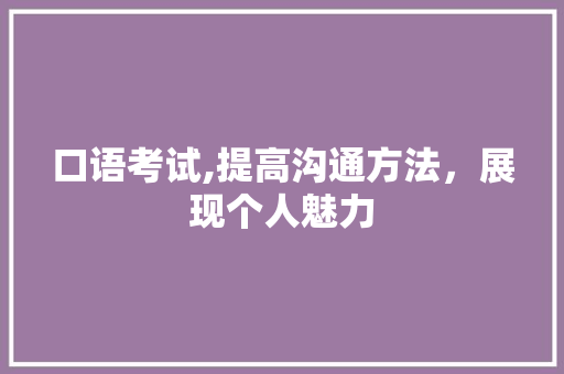 口语考试,提高沟通方法，展现个人魅力 口语考试,提高沟通方法，展现个人魅力 SEO关键词