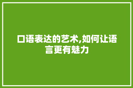 口语表达的艺术,如何让语言更有魅力 口语表达的艺术,如何让语言更有魅力 必应SEO