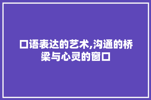 口语表达的艺术,沟通的桥梁与心灵的窗口 口语表达的艺术,沟通的桥梁与心灵的窗口 百度SEO