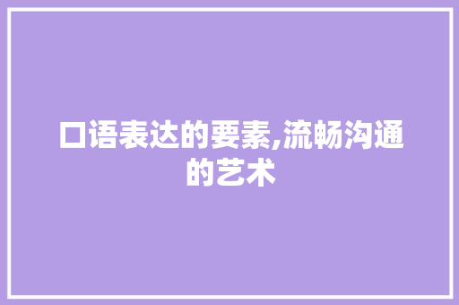 口语表达的要素,流畅沟通的艺术 口语表达的要素,流畅沟通的艺术 神马SEO