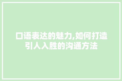 口语表达的魅力,如何打造引人入胜的沟通方法 口语表达的魅力,如何打造引人入胜的沟通方法 网站建设公司