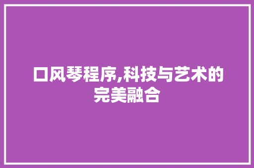 口风琴程序,科技与艺术的完美融合 口风琴程序,科技与艺术的完美融合 神马SEO