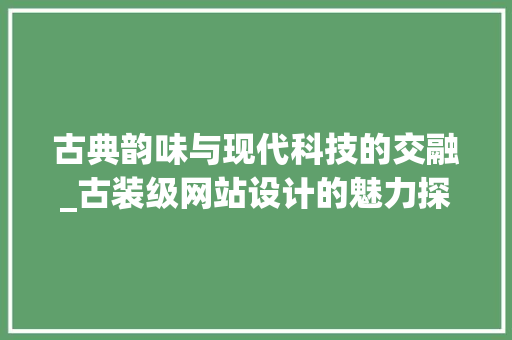 古典韵味与现代科技的交融_古装级网站设计的魅力探索 古典韵味与现代科技的交融_古装级网站设计的魅力探索 必应SEO