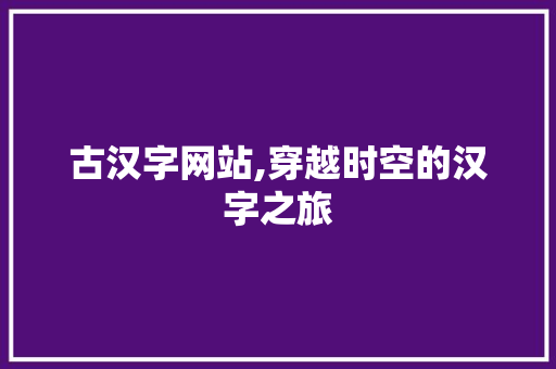 古汉字网站,穿越时空的汉字之旅 古汉字网站,穿越时空的汉字之旅 百度SEO