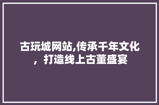 古玩城网站,传承千年文化，打造线上古董盛宴 古玩城网站,传承千年文化，打造线上古董盛宴 SEO关键词