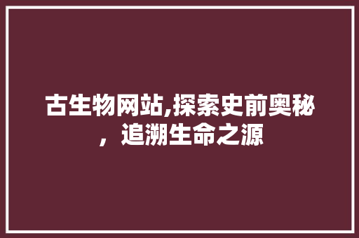 古生物网站,探索史前奥秘，追溯生命之源 古生物网站,探索史前奥秘，追溯生命之源 百度SEO