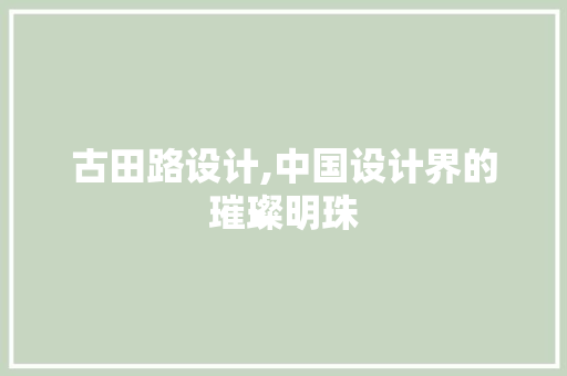 古田路设计,中国设计界的璀璨明珠 古田路设计,中国设计界的璀璨明珠 必应SEO
