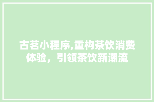 古茗小程序,重构茶饮消费体验，引领茶饮新潮流 古茗小程序,重构茶饮消费体验，引领茶饮新潮流 SEO关键词