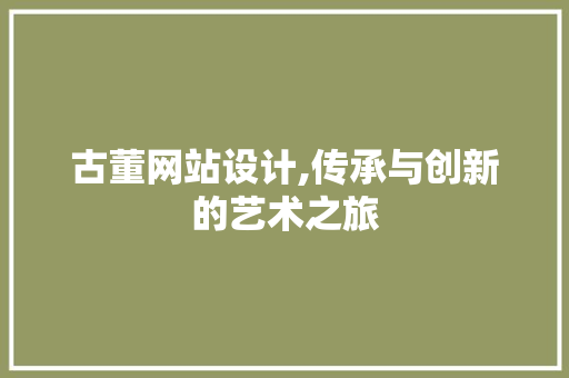 古董网站设计,传承与创新的艺术之旅 古董网站设计,传承与创新的艺术之旅 SEO关键词
