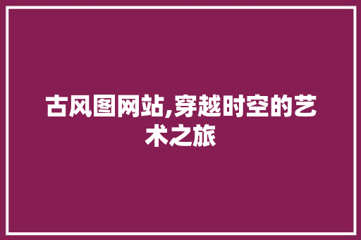 古风图网站,穿越时空的艺术之旅