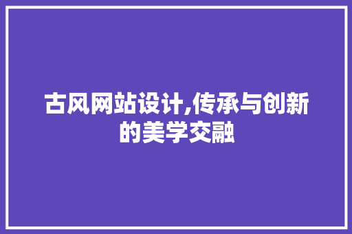 古风网站设计,传承与创新的美学交融 古风网站设计,传承与创新的美学交融 必应SEO