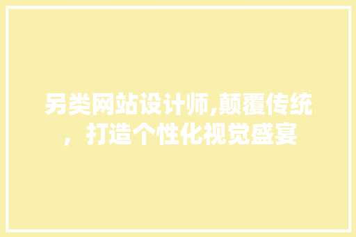 另类网站设计师,颠覆传统，打造个性化视觉盛宴