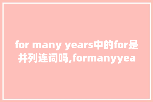 for many years中的for是并列连词吗,formanyyears用什么时态。 for many years中的for是并列连词吗,formanyyears用什么时态。 百度SEO