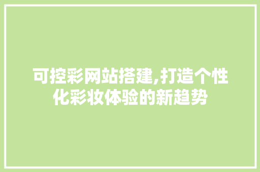 可控彩网站搭建,打造个性化彩妆体验的新趋势 可控彩网站搭建,打造个性化彩妆体验的新趋势 百度SEO