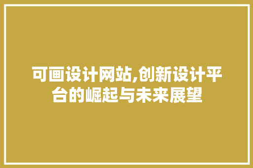 可画设计网站,创新设计平台的崛起与未来展望 可画设计网站,创新设计平台的崛起与未来展望 百度SEO