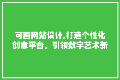 可画网站设计,打造个性化创意平台，引领数字艺术新时代 可画网站设计,打造个性化创意平台，引领数字艺术新时代 必应SEO