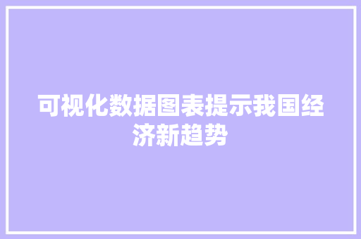 可视化数据图表提示我国经济新趋势 可视化数据图表提示我国经济新趋势 网站建设公司