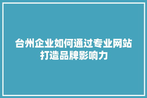 台州企业如何通过专业网站打造品牌影响力 台州企业如何通过专业网站打造品牌影响力 神马SEO