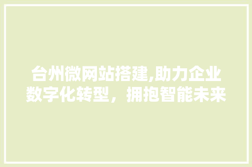台州微网站搭建,助力企业数字化转型，拥抱智能未来 台州微网站搭建,助力企业数字化转型，拥抱智能未来 百度SEO