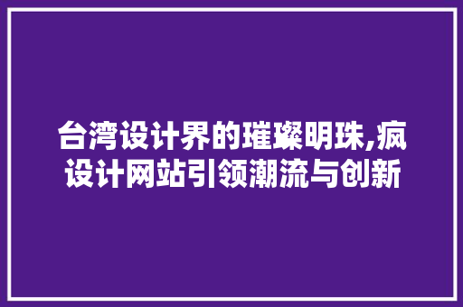 台湾设计界的璀璨明珠,疯设计网站引领潮流与创新 台湾设计界的璀璨明珠,疯设计网站引领潮流与创新 百度SEO