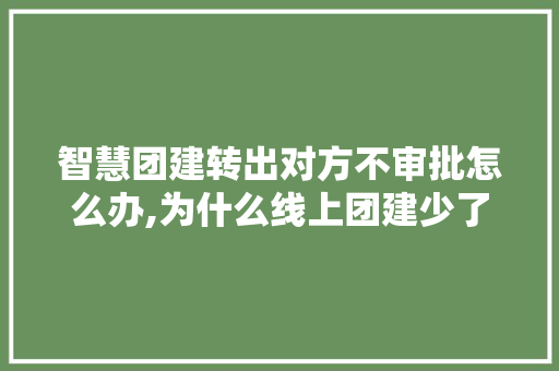 智慧团建转出对方不审批怎么办,为什么线上团建少了很多人。 智慧团建转出对方不审批怎么办,为什么线上团建少了很多人。 网站建设公司