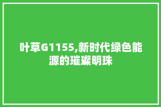 叶草G1155,新时代绿色能源的璀璨明珠 叶草G1155,新时代绿色能源的璀璨明珠 SEO关键词