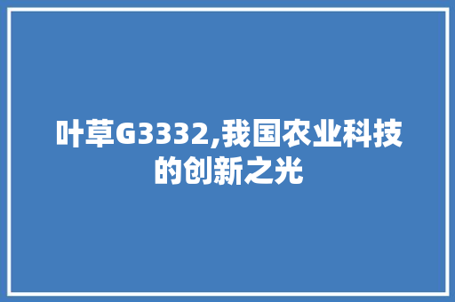 叶草G3332,我国农业科技的创新之光 叶草G3332,我国农业科技的创新之光 SEO关键词
