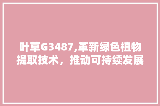 叶草G3487,革新绿色植物提取技术，推动可持续发展 叶草G3487,革新绿色植物提取技术，推动可持续发展 网站建设公司