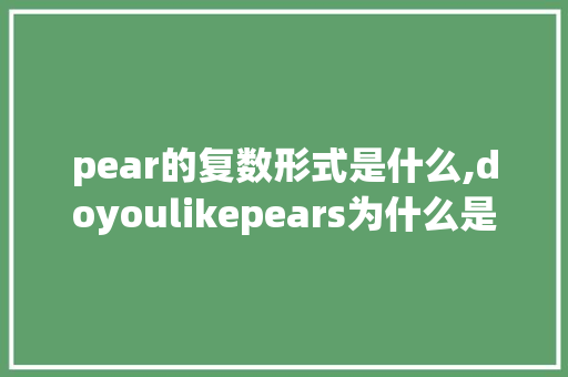 pear的复数形式是什么,doyoulikepears为什么是复数。 pear的复数形式是什么,doyoulikepears为什么是复数。 网站建设公司