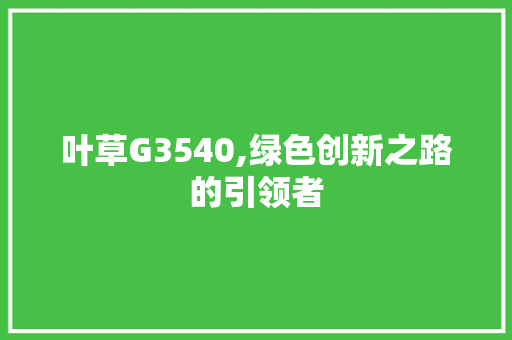 叶草G3540,绿色创新之路的引领者 叶草G3540,绿色创新之路的引领者 网站建设公司