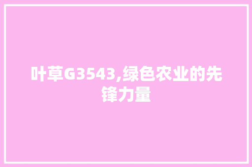 叶草G3543,绿色农业的先锋力量 叶草G3543,绿色农业的先锋力量 SEO关键词
