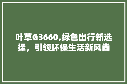 叶草G3660,绿色出行新选择，引领环保生活新风尚 叶草G3660,绿色出行新选择，引领环保生活新风尚 必应SEO