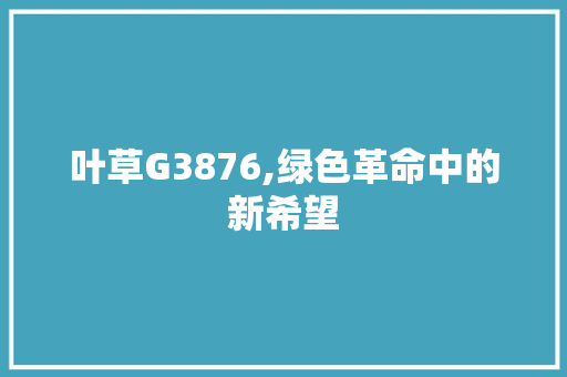 叶草G3876,绿色革命中的新希望 叶草G3876,绿色革命中的新希望 必应SEO