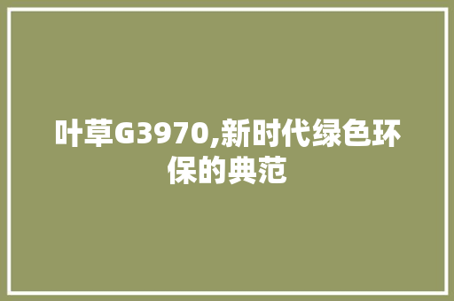 叶草G3970,新时代绿色环保的典范 叶草G3970,新时代绿色环保的典范 必应SEO