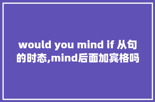 would you mind if 从句的时态,mind后面加宾格吗。 would you mind if 从句的时态,mind后面加宾格吗。 网站建设公司