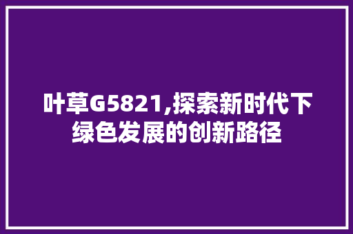 叶草G5821,探索新时代下绿色发展的创新路径 叶草G5821,探索新时代下绿色发展的创新路径 必应SEO