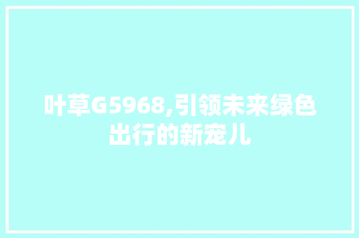 叶草G5968,引领未来绿色出行的新宠儿 神马SEO