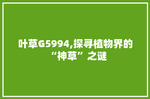 叶草G5994,探寻植物界的“神草”之谜 叶草G5994,探寻植物界的“神草”之谜 网站建设公司