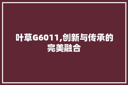 叶草G6011,创新与传承的完美融合 叶草G6011,创新与传承的完美融合 网站建设公司