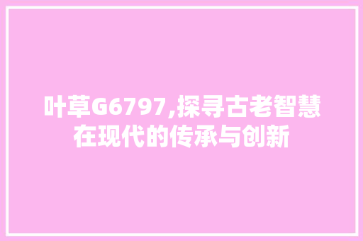 叶草G6797,探寻古老智慧在现代的传承与创新 叶草G6797,探寻古老智慧在现代的传承与创新 SEO关键词