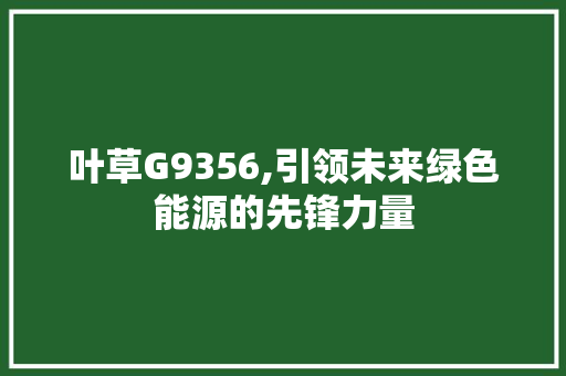 叶草G9356,引领未来绿色能源的先锋力量 叶草G9356,引领未来绿色能源的先锋力量 神马SEO