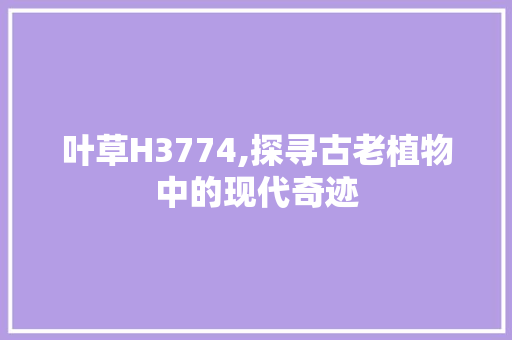 叶草H3774,探寻古老植物中的现代奇迹 叶草H3774,探寻古老植物中的现代奇迹 网站建设公司
