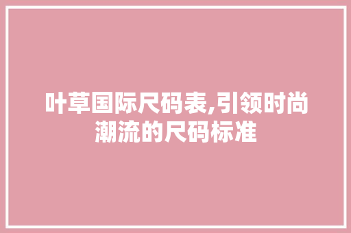 叶草国际尺码表,引领时尚潮流的尺码标准 叶草国际尺码表,引领时尚潮流的尺码标准 神马SEO
