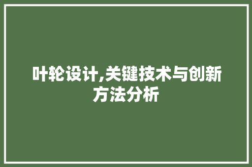 叶轮设计,关键技术与创新方法分析 叶轮设计,关键技术与创新方法分析 网站建设公司